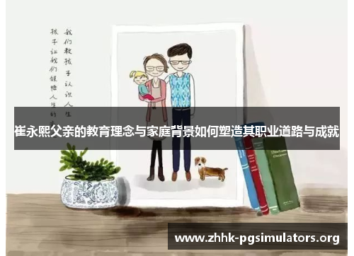 崔永熙父亲的教育理念与家庭背景如何塑造其职业道路与成就 崔永熙父亲的教育理念与家庭背景如何塑造其职业道路与成就