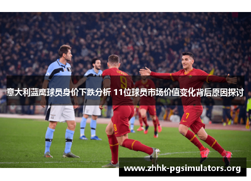意大利蓝鹰球员身价下跌分析 11位球员市场价值变化背后原因探讨 意大利蓝鹰球员身价下跌分析 11位球员市场价值变化背后原因探讨