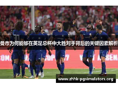 曼市为何能够在英足总杯中大胜对手背后的关键因素解析 曼市为何能够在英足总杯中大胜对手背后的关键因素解析