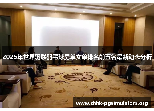 2025年世界羽联羽毛球男单女单排名前五名最新动态分析 2025年世界羽联羽毛球男单女单排名前五名最新动态分析
