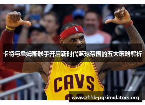 卡特与詹姆斯联手开启新时代篮球帝国的五大策略解析