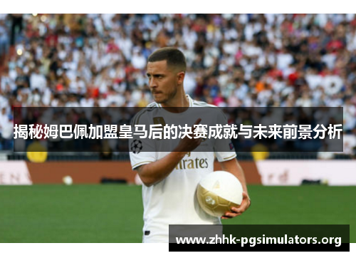 揭秘姆巴佩加盟皇马后的决赛成就与未来前景分析 揭秘姆巴佩加盟皇马后的决赛成就与未来前景分析