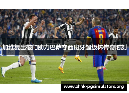 加维复出破门助力巴萨夺西班牙超级杯传奇时刻 加维复出破门助力巴萨夺西班牙超级杯传奇时刻