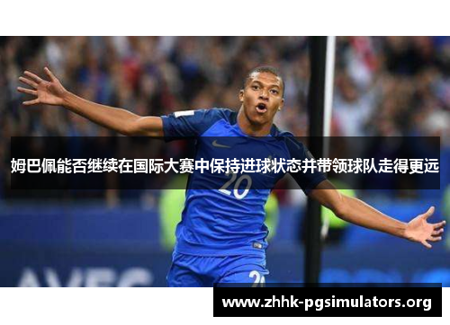 姆巴佩能否继续在国际大赛中保持进球状态并带领球队走得更远 姆巴佩能否继续在国际大赛中保持进球状态并带领球队走得更远