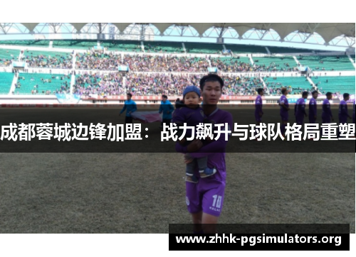 成都蓉城边锋加盟:战力飙升与球队格局重塑 成都蓉城边锋加盟:战力飙升与球队格局重塑