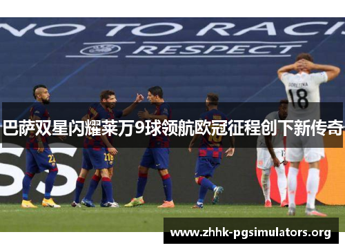 巴萨双星闪耀莱万9球领航欧冠征程创下新传奇 巴萨双星闪耀莱万9球领航欧冠征程创下新传奇