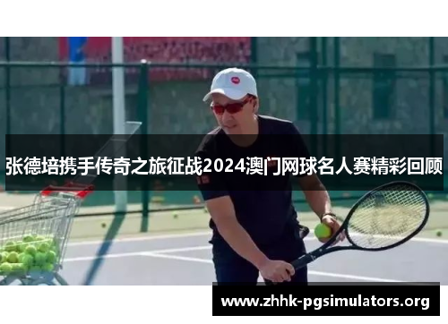 张德培携手传奇之旅征战2024澳门网球名人赛精彩回顾 张德培携手传奇之旅征战2024澳门网球名人赛精彩回顾