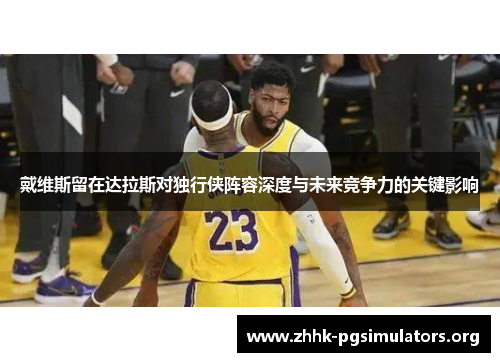 戴维斯留在达拉斯对独行侠阵容深度与未来竞争力的关键影响 戴维斯留在达拉斯对独行侠阵容深度与未来竞争力的关键影响