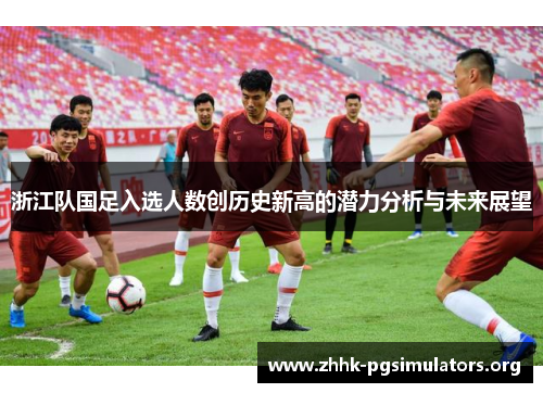 浙江队国足入选人数创历史新高的潜力分析与未来展望 浙江队国足入选人数创历史新高的潜力分析与未来展望