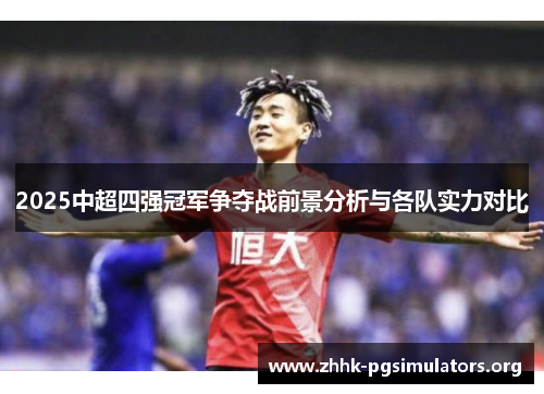 2025中超四强冠军争夺战前景分析与各队实力对比 2025中超四强冠军争夺战前景分析与各队实力对比
