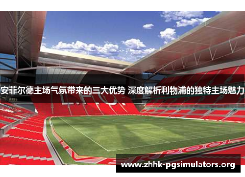 安菲尔德主场气氛带来的三大优势 深度解析利物浦的独特主场魅力 安菲尔德主场气氛带来的三大优势 深度解析利物浦的独特主场魅力