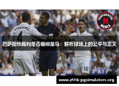 巴萨担忧裁判是否偏袒皇马:解析球场上的公平与正义 巴萨担忧裁判是否偏袒皇马:解析球场上的公平与正义