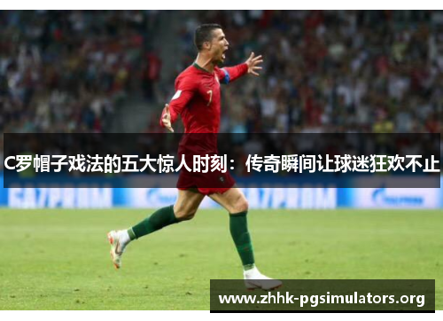 C罗帽子戏法的五大惊人时刻:传奇瞬间让球迷狂欢不止 C罗帽子戏法的五大惊人时刻:传奇瞬间让球迷狂欢不止