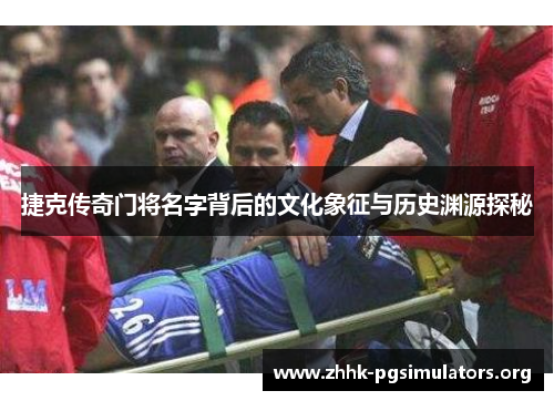 捷克传奇门将名字背后的文化象征与历史渊源探秘