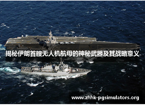 揭秘伊朗首艘无人机航母的神秘武器及其战略意义 揭秘伊朗首艘无人机航母的神秘武器及其战略意义