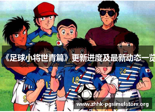 《足球小将世青篇》更新进度及最新动态一览 《足球小将世青篇》更新进度及最新动态一览
