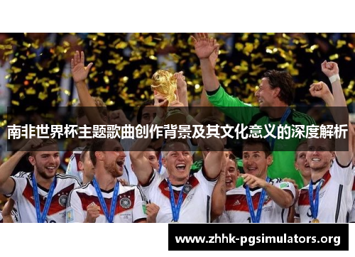 南非世界杯主题歌曲创作背景及其文化意义的深度解析 南非世界杯主题歌曲创作背景及其文化意义的深度解析