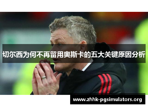 切尔西为何不再留用奥斯卡的五大关键原因分析 切尔西为何不再留用奥斯卡的五大关键原因分析