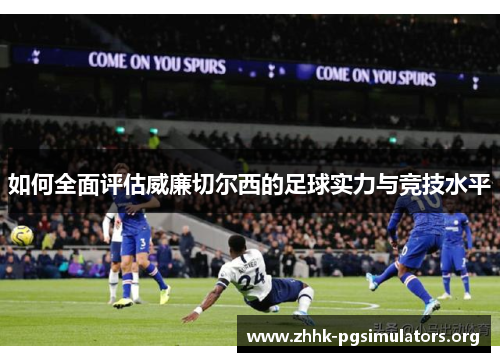 如何全面评估威廉切尔西的足球实力与竞技水平 如何全面评估威廉切尔西的足球实力与竞技水平