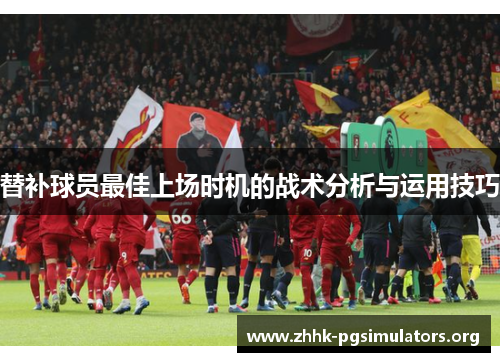 替补球员最佳上场时机的战术分析与运用技巧 替补球员最佳上场时机的战术分析与运用技巧