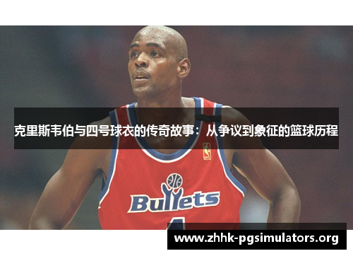克里斯韦伯与四号球衣的传奇故事：从争议到象征的篮球历程