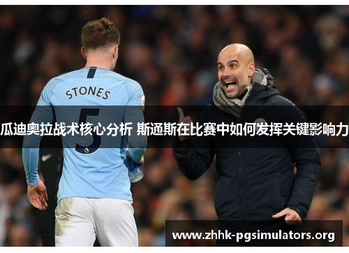 瓜迪奥拉战术核心分析 斯通斯在比赛中如何发挥关键影响力