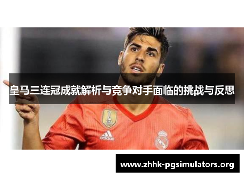 皇马三连冠成就解析与竞争对手面临的挑战与反思 皇马三连冠成就解析与竞争对手面临的挑战与反思