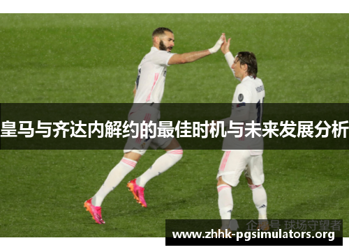 皇马与齐达内解约的最佳时机与未来发展分析 皇马与齐达内解约的最佳时机与未来发展分析