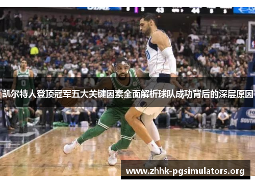 凯尔特人登顶冠军五大关键因素全面解析球队成功背后的深层原因 凯尔特人登顶冠军五大关键因素全面解析球队成功背后的深层原因