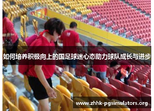 如何培养积极向上的国足球迷心态助力球队成长与进步