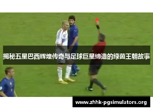 揭秘五星巴西辉煌传奇与足球巨星缔造的绿茵王朝故事 揭秘五星巴西辉煌传奇与足球巨星缔造的绿茵王朝故事