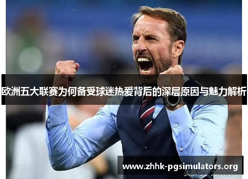 欧洲五大联赛为何备受球迷热爱背后的深层原因与魅力解析 欧洲五大联赛为何备受球迷热爱背后的深层原因与魅力解析