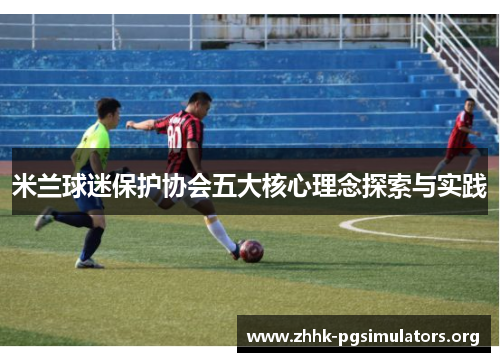 米兰球迷保护协会五大核心理念探索与实践 米兰球迷保护协会五大核心理念探索与实践