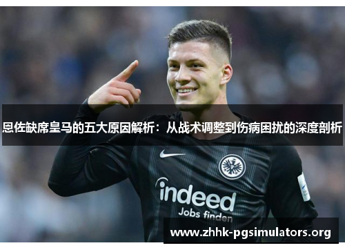 恩佐缺席皇马的五大原因解析:从战术调整到伤病困扰的深度剖析 恩佐缺席皇马的五大原因解析:从战术调整到伤病困扰的深度剖析