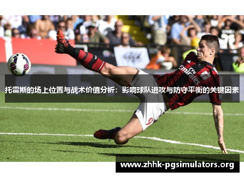 托雷斯的场上位置与战术价值分析:影响球队进攻与防守平衡的关键因素 托雷斯的场上位置与战术价值分析:影响球队进攻与防守平衡的关键因素