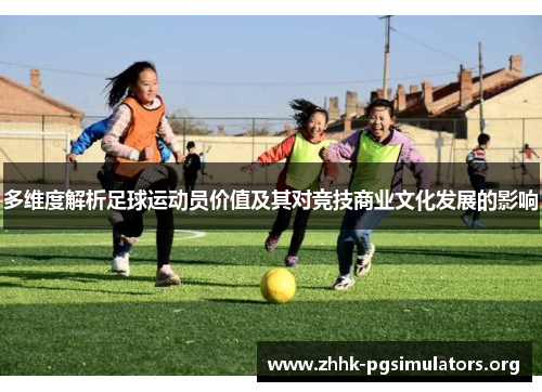 多维度解析足球运动员价值及其对竞技商业文化发展的影响 多维度解析足球运动员价值及其对竞技商业文化发展的影响