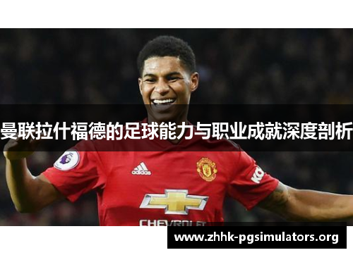 曼联拉什福德的足球能力与职业成就深度剖析 曼联拉什福德的足球能力与职业成就深度剖析