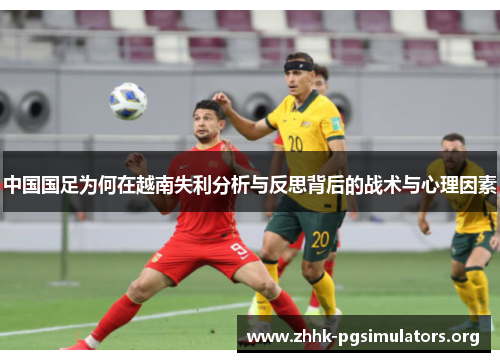 中国国足为何在越南失利分析与反思背后的战术与心理因素 中国国足为何在越南失利分析与反思背后的战术与心理因素