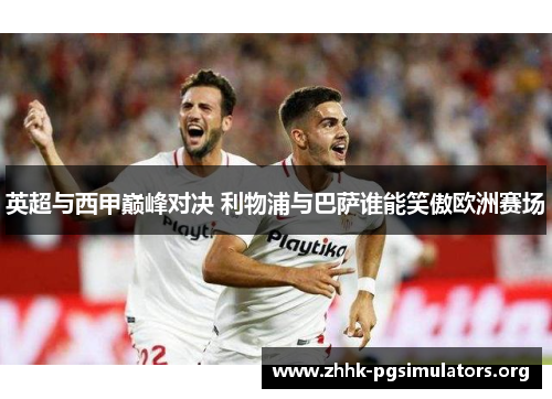 英超与西甲巅峰对决 利物浦与巴萨谁能笑傲欧洲赛场