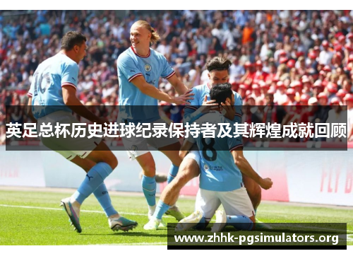 英足总杯历史进球纪录保持者及其辉煌成就回顾