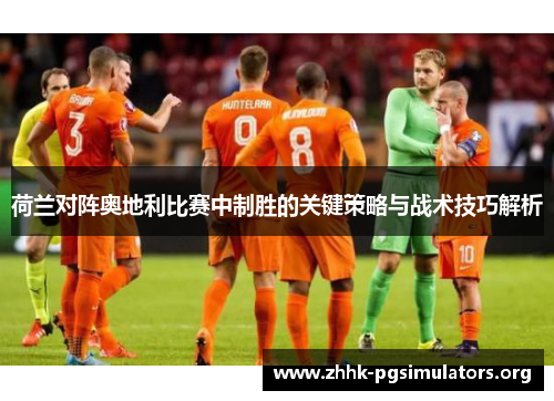 荷兰对阵奥地利比赛中制胜的关键策略与战术技巧解析 荷兰对阵奥地利比赛中制胜的关键策略与战术技巧解析