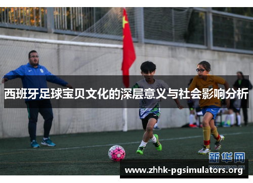 西班牙足球宝贝文化的深层意义与社会影响分析 西班牙足球宝贝文化的深层意义与社会影响分析