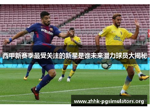 西甲新赛季最受关注的新星是谁未来潜力球员大揭秘 西甲新赛季最受关注的新星是谁未来潜力球员大揭秘