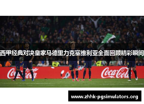 西甲经典对决皇家马德里力克塞维利亚全面回顾精彩瞬间 西甲经典对决皇家马德里力克塞维利亚全面回顾精彩瞬间