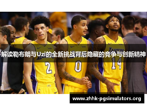 解读勒布朗与Uzi的全新挑战背后隐藏的竞争与创新精神 解读勒布朗与Uzi的全新挑战背后隐藏的竞争与创新精神