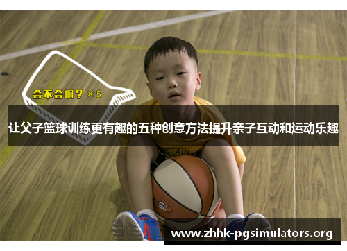 让父子篮球训练更有趣的五种创意方法提升亲子互动和运动乐趣