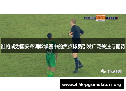 谁将成为国安冬训教学赛中的焦点球员引发广泛关注与期待