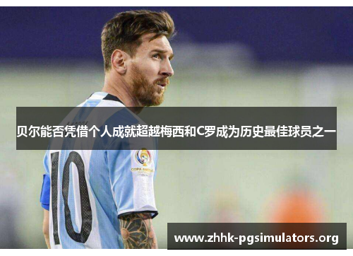 贝尔能否凭借个人成就超越梅西和C罗成为历史最佳球员之一 贝尔能否凭借个人成就超越梅西和C罗成为历史最佳球员之一