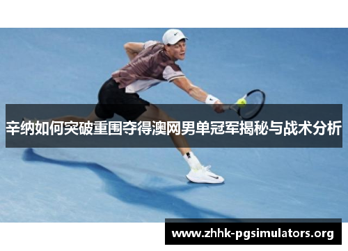 辛纳如何突破重围夺得澳网男单冠军揭秘与战术分析 辛纳如何突破重围夺得澳网男单冠军揭秘与战术分析