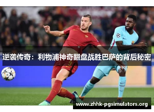 逆袭传奇:利物浦神奇翻盘战胜巴萨的背后秘密 逆袭传奇:利物浦神奇翻盘战胜巴萨的背后秘密